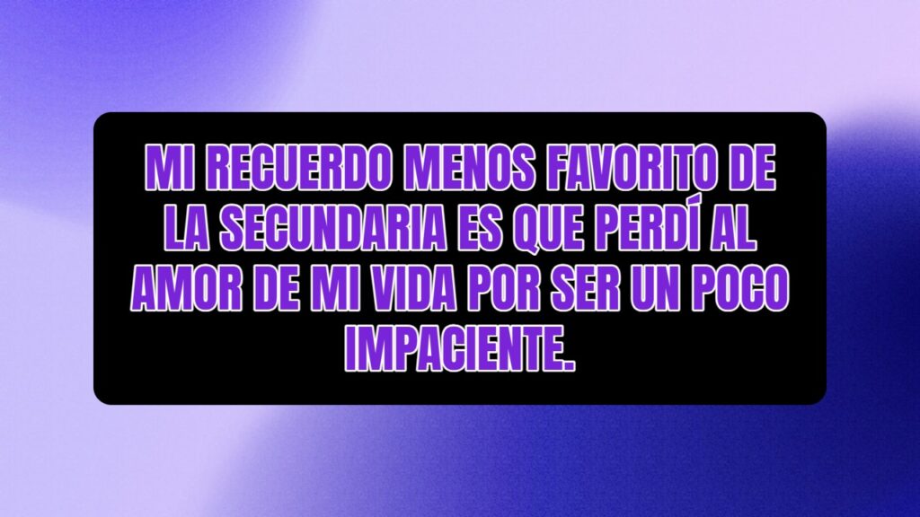 Mi recuerdo menos favorito de la secundaria es que perdí al amor de mi vida por ser un poco impaciente.